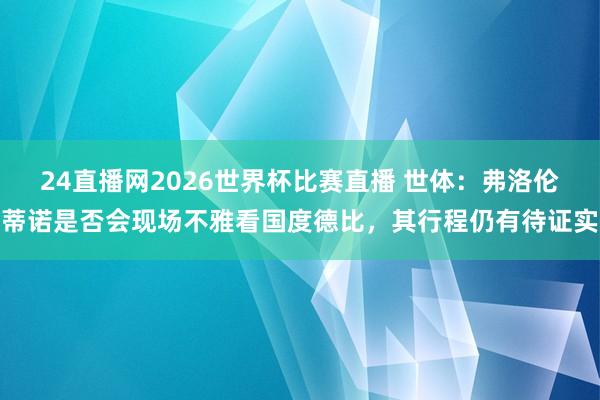 24直播网2026世界杯比赛直播 世体：弗洛伦蒂诺是否会现场不雅看国度德比，其行程仍有待证实