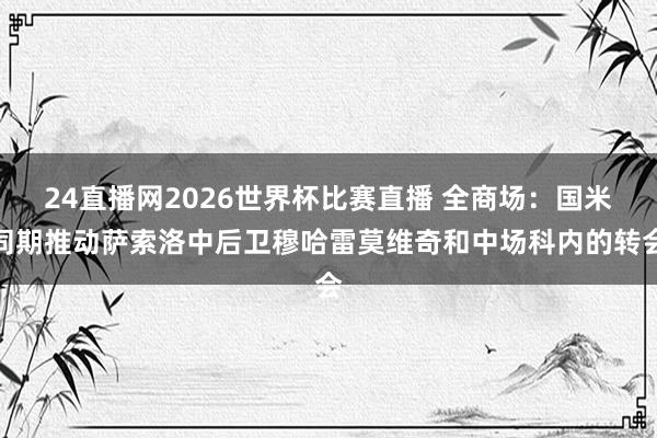24直播网2026世界杯比赛直播 全商场：国米同期推动萨索洛中后卫穆哈雷莫维奇和中场科内的转会