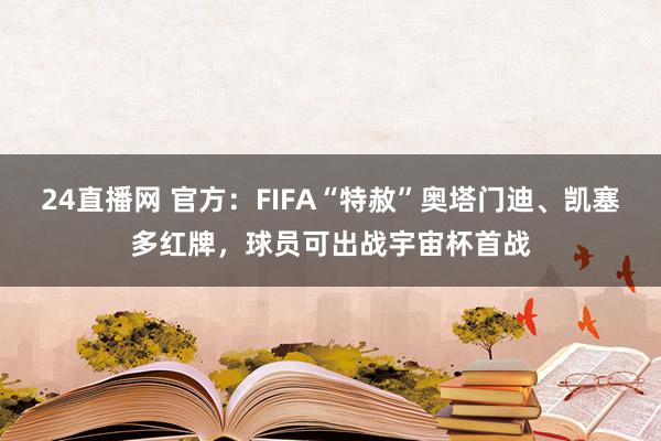 24直播网 官方：FIFA“特赦”奥塔门迪、凯塞多红牌，球员可出战宇宙杯首战