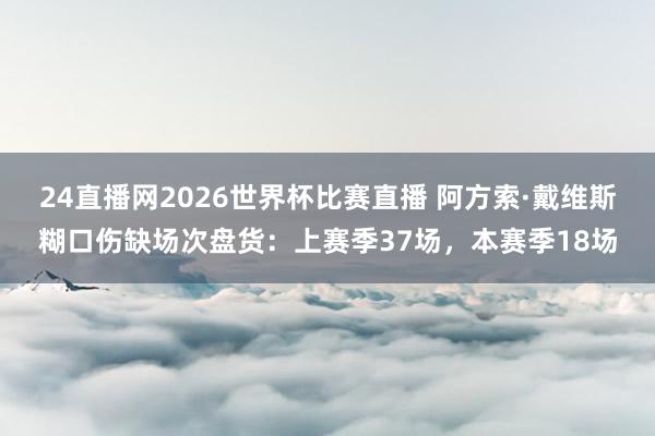 24直播网2026世界杯比赛直播 阿方索·戴维斯糊口伤缺场次盘货：上赛季37场，本赛季18场