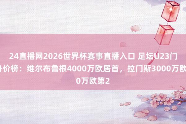 24直播网2026世界杯赛事直播入口 足坛U23门将身价榜：维尔布鲁根4000万欧居首，拉门斯3000万欧第2