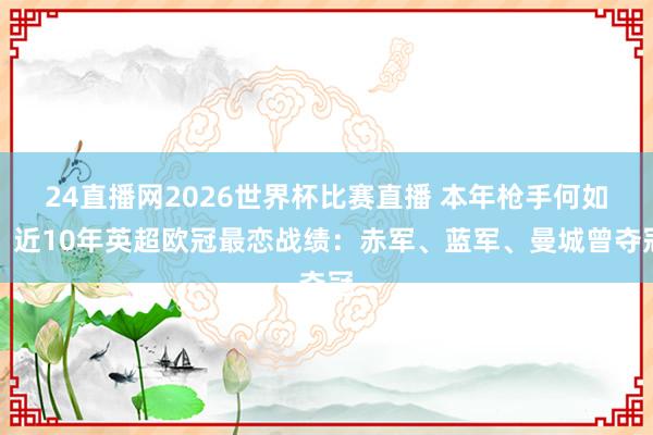 24直播网2026世界杯比赛直播 本年枪手何如？近10年英超欧冠最恋战绩：赤军、蓝军、曼城曾夺冠