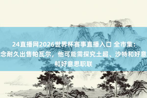 24直播网2026世界杯赛事直播入口 全市集：国米念念耐久出售帕瓦尔，他可能需探究土超、沙特和好意思职联