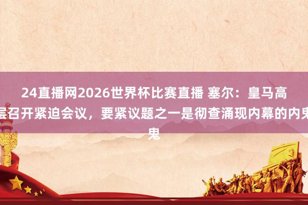 24直播网2026世界杯比赛直播 塞尔：皇马高层召开紧迫会议，要紧议题之一是彻查涌现内幕的内鬼