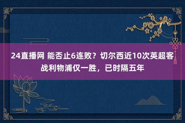 24直播网 能否止6连败？切尔西近10次英超客战利物浦仅一胜，已时隔五年
