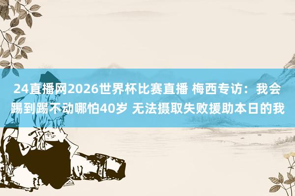 24直播网2026世界杯比赛直播 梅西专访：我会踢到踢不动哪怕40岁 无法摄取失败援助本日的我