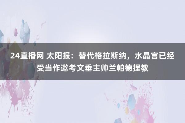 24直播网 太阳报：替代格拉斯纳，水晶宫已经受当作邀考文垂主帅兰帕德捏教