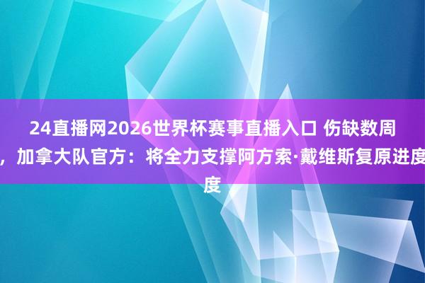 24直播网2026世界杯赛事直播入口 伤缺数周，加拿大队官方：将全力支撑阿方索·戴维斯复原进度