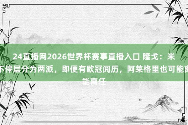 24直播网2026世界杯赛事直播入口 隆戈：米兰不停层分为两派，即便有欧冠阅历，阿莱格里也可能离任