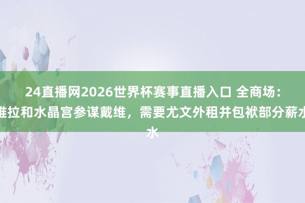 24直播网2026世界杯赛事直播入口 全商场：维拉和水晶宫参谋戴维，需要尤文外租并包袱部分薪水