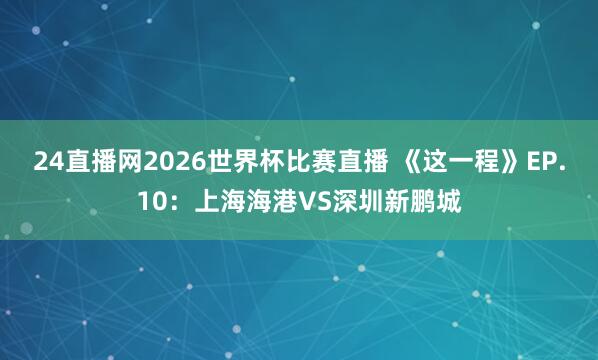 24直播网2026世界杯比赛直播 《这一程》EP.10：上海海港VS深圳新鹏城