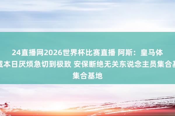 24直播网2026世界杯比赛直播 阿斯：皇马体育城本日厌烦急切到极致 安保断绝无关东说念主员集合基地