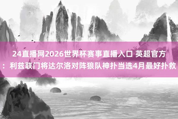 24直播网2026世界杯赛事直播入口 英超官方：利兹联门将达尔洛对阵狼队神扑当选4月最好扑救
