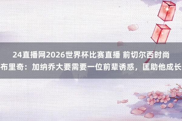 24直播网2026世界杯比赛直播 前切尔西时尚布里奇：加纳乔大要需要一位前辈诱惑，匡助他成长