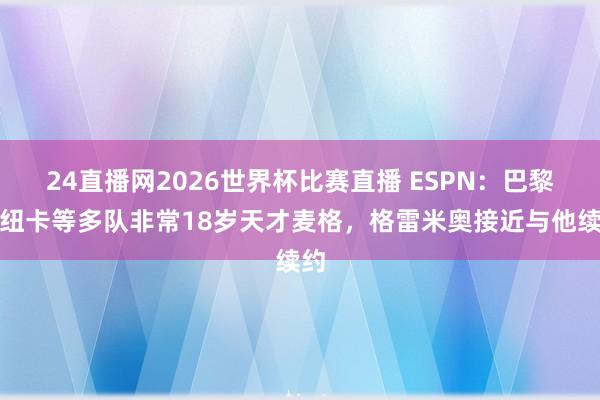 24直播网2026世界杯比赛直播 ESPN：巴黎、纽卡等多队非常18岁天才麦格，格雷米奥接近与他续约