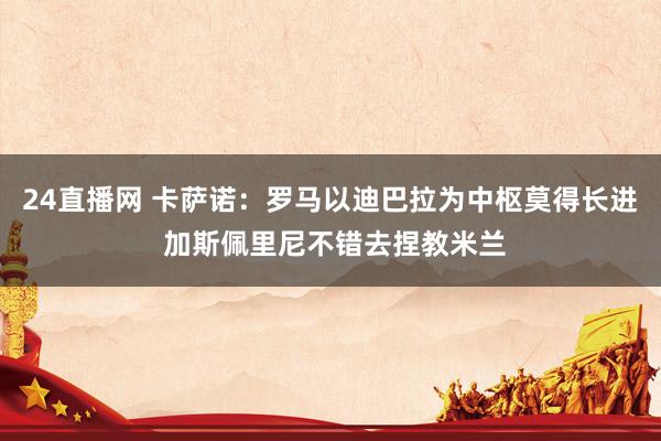 24直播网 卡萨诺：罗马以迪巴拉为中枢莫得长进 加斯佩里尼不错去捏教米兰