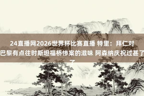24直播网2026世界杯比赛直播 特里：拜仁对巴黎有点往时斯坦福桥惨案的滋味 阿森纳庆祝过甚了