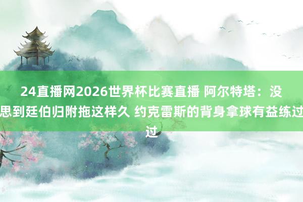 24直播网2026世界杯比赛直播 阿尔特塔：没思到廷伯归附拖这样久 约克雷斯的背身拿球有益练过