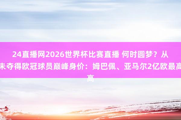 24直播网2026世界杯比赛直播 何时圆梦？从未夺得欧冠球员巅峰身价：姆巴佩、亚马尔2亿欧最高