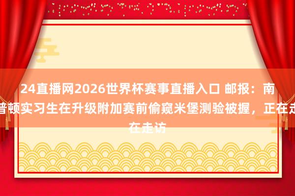 24直播网2026世界杯赛事直播入口 邮报：南安普顿实习生在升级附加赛前偷窥米堡测验被握，正在走访