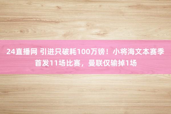 24直播网 引进只破耗100万镑！小将海文本赛季首发11场比赛，曼联仅输掉1场