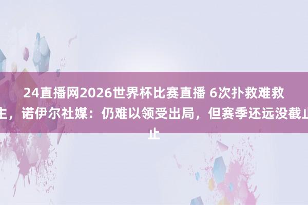 24直播网2026世界杯比赛直播 6次扑救难救主，诺伊尔社媒：仍难以领受出局，但赛季还远没截止