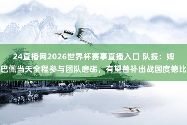 24直播网2026世界杯赛事直播入口 队报：姆巴佩当天全程参与团队磨砺，有望替补出战国度德比