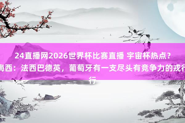 24直播网2026世界杯比赛直播 宇宙杯热点？梅西：法西巴德英，葡萄牙有一支尽头有竞争力的戎行