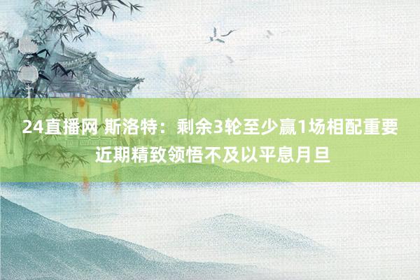 24直播网 斯洛特：剩余3轮至少赢1场相配重要 近期精致领悟不及以平息月旦