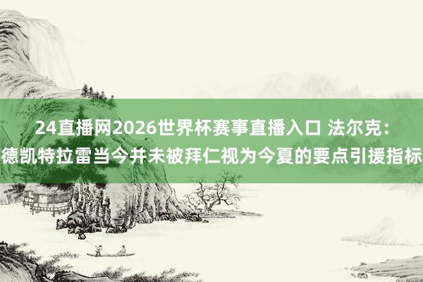 24直播网2026世界杯赛事直播入口 法尔克：德凯特拉雷当今并未被拜仁视为今夏的要点引援指标