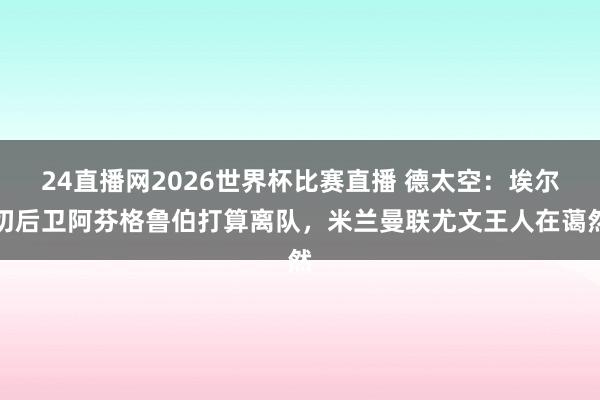 24直播网2026世界杯比赛直播 德太空：埃尔切后卫阿芬格鲁伯打算离队，米兰曼联尤文王人在蔼然