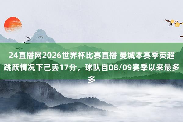 24直播网2026世界杯比赛直播 曼城本赛季英超跳跃情况下已丢17分，球队自08/09赛季以来最多