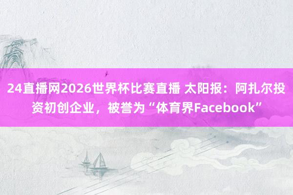 24直播网2026世界杯比赛直播 太阳报：阿扎尔投资初创企业，被誉为“体育界Facebook”