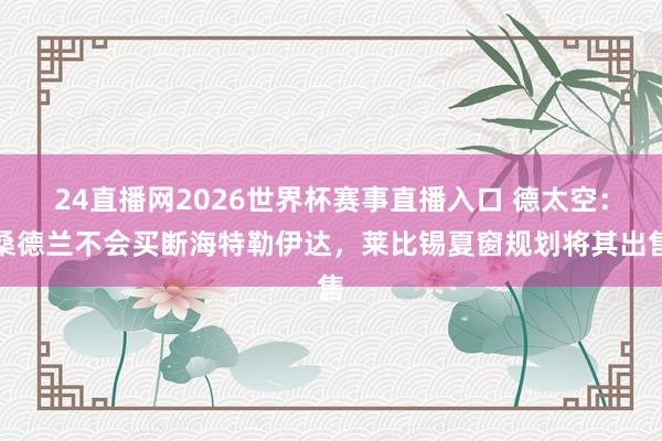 24直播网2026世界杯赛事直播入口 德太空：桑德兰不会买断海特勒伊达，莱比锡夏窗规划将其出售