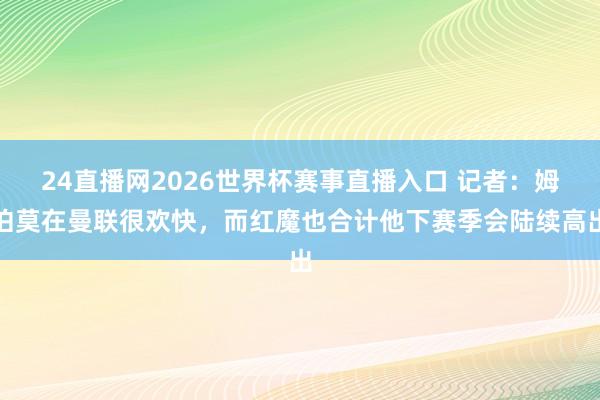 24直播网2026世界杯赛事直播入口 记者：姆伯莫在曼联很欢快，而红魔也合计他下赛季会陆续高出