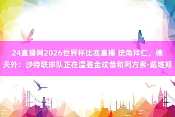 24直播网2026世界杯比赛直播 挖角拜仁，德天外：沙特联球队正在温雅金玟哉和阿方索·戴维斯