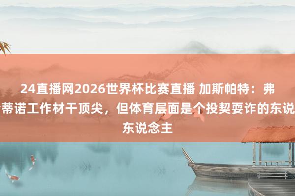 24直播网2026世界杯比赛直播 加斯帕特：弗洛伦蒂诺工作材干顶尖，但体育层面是个投契耍诈的东说念主