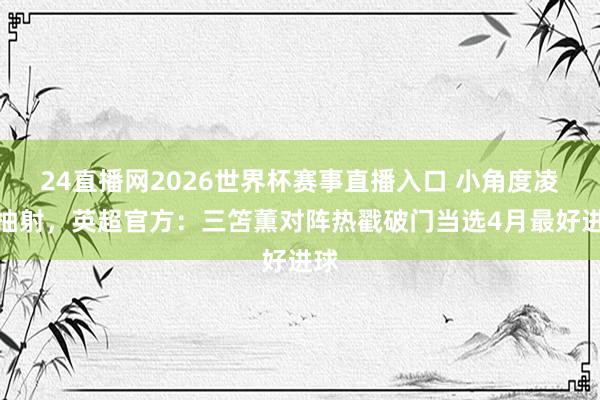 24直播网2026世界杯赛事直播入口 小角度凌空抽射，英超官方：三笘薫对阵热戳破门当选4月最好进球