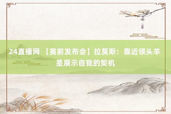 24直播网 【赛前发布会】拉莫斯：靠近领头羊 是展示自我的契机