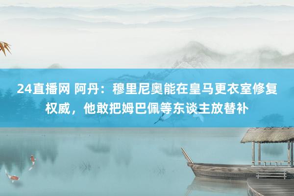 24直播网 阿丹：穆里尼奥能在皇马更衣室修复权威，他敢把姆巴佩等东谈主放替补