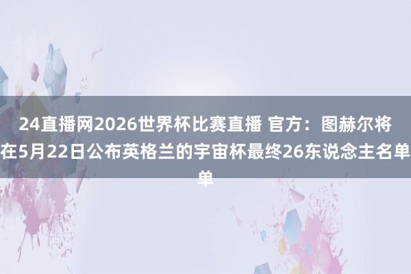 24直播网2026世界杯比赛直播 官方：图赫尔将在5月22日公布英格兰的宇宙杯最终26东说念主名单