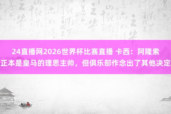 24直播网2026世界杯比赛直播 卡西：阿隆索正本是皇马的理思主帅，但俱乐部作念出了其他决定