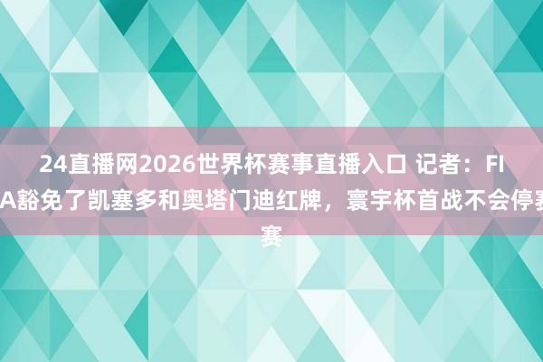 24直播网2026世界杯赛事直播入口 记者：FIFA豁免了凯塞多和奥塔门迪红牌，寰宇杯首战不会停赛