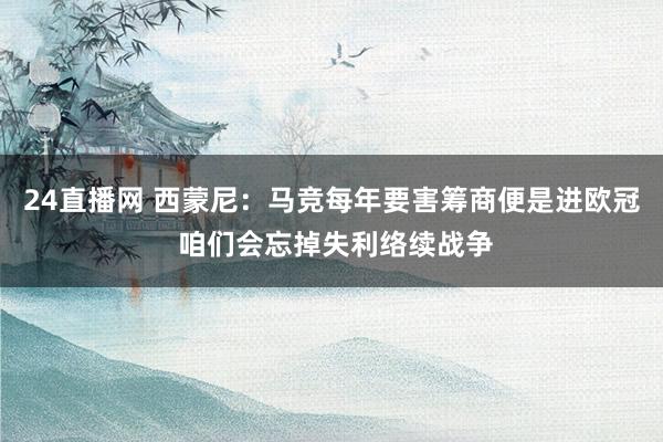 24直播网 西蒙尼：马竞每年要害筹商便是进欧冠 咱们会忘掉失利络续战争