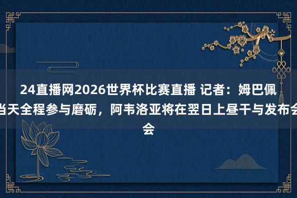 24直播网2026世界杯比赛直播 记者：姆巴佩当天全程参与磨砺，阿韦洛亚将在翌日上昼干与发布会