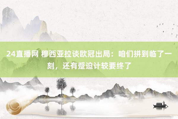 24直播网 穆西亚拉谈欧冠出局：咱们拼到临了一刻，还有蹙迫计较要终了