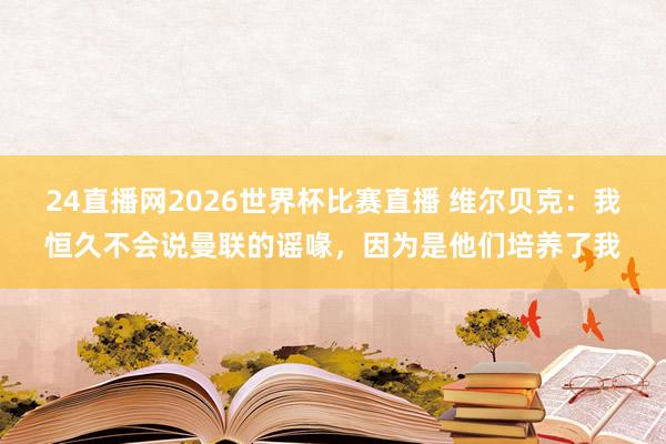 24直播网2026世界杯比赛直播 维尔贝克：我恒久不会说曼联的谣喙，因为是他们培养了我