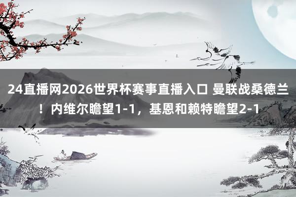 24直播网2026世界杯赛事直播入口 曼联战桑德兰！内维尔瞻望1-1，基恩和赖特瞻望2-1
