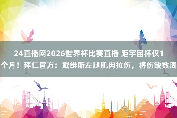 24直播网2026世界杯比赛直播 距宇宙杯仅1个月！拜仁官方：戴维斯左腿肌肉拉伤，将伤缺数周