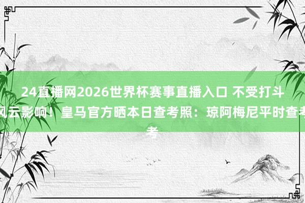 24直播网2026世界杯赛事直播入口 不受打斗风云影响！皇马官方晒本日查考照：琼阿梅尼平时查考